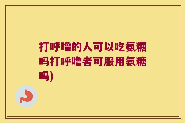 打呼噜的人可以吃氨糖吗打呼噜者可服用氨糖吗)