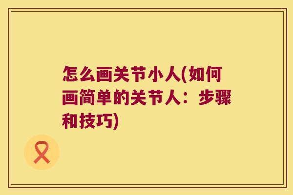 怎么画关节小人(如何画简单的关节人：步骤和技巧)