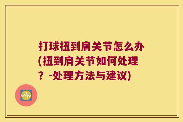 打球扭到肩关节怎么办(扭到肩关节如何处理?-处理方法与建议)