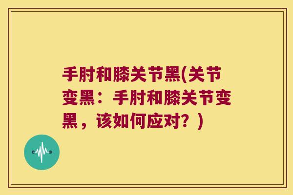 手肘和膝关节黑(关节变黑:手肘和膝关节变黑,该如何应对?)