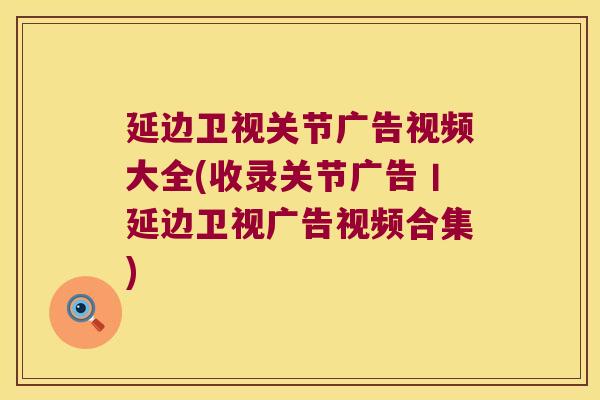 延边卫视关节广告视频大全(收录关节广告丨延边卫视广告视频合集)