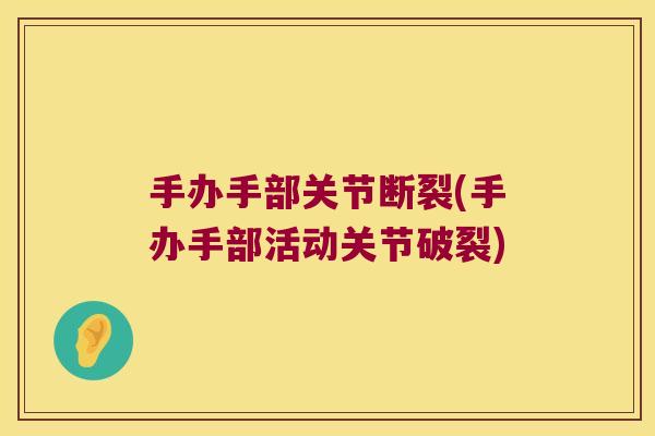 手办手部关节断裂(手办手部活动关节破裂)
