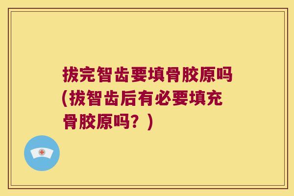 拔完智齿要填骨胶原吗(拔智齿后有必要填充骨胶原吗？)