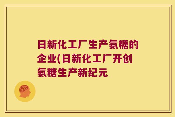 日新化工厂生产氨糖的企业(日新化工厂开创氨糖生产新纪元