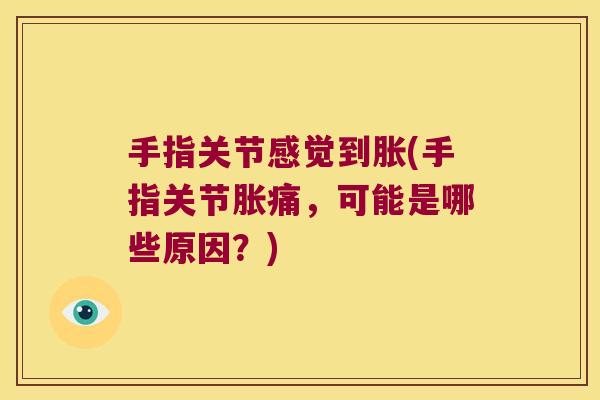 手指关节感觉到胀(手指关节胀痛,可能是哪些原因?)