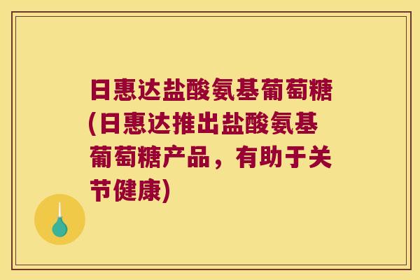 日惠达盐酸氨基葡萄糖(日惠达推出盐酸氨基葡萄糖产品,有助于关节健康)