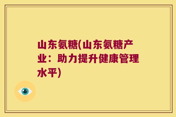 山东氨糖(山东氨糖产业:助力提升健康管理水平)