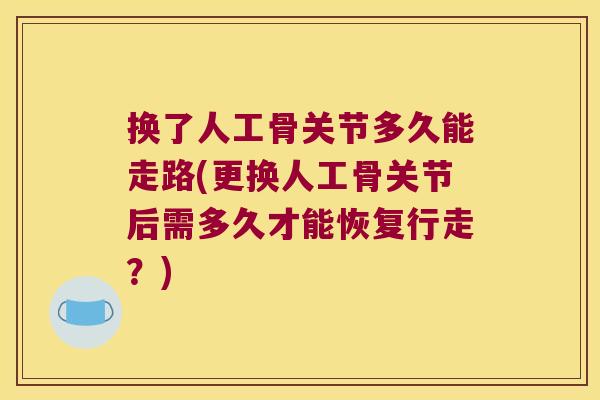 换了人工骨关节多久能走路(更换人工骨关节后需多久才能恢复行走?)