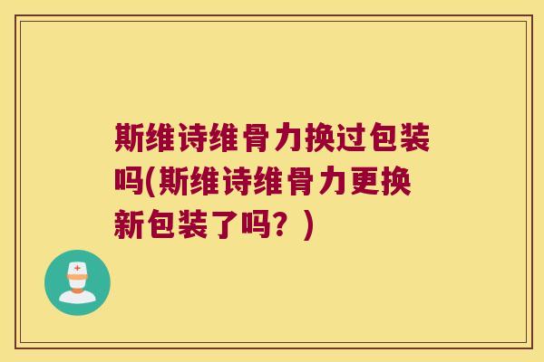 斯维诗维骨力换过包装吗(斯维诗维骨力更换新包装了吗?)