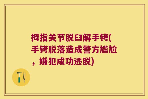 拇指关节脱臼解手铐(手铐脱落造成警方尴尬,嫌犯成功逃脱)