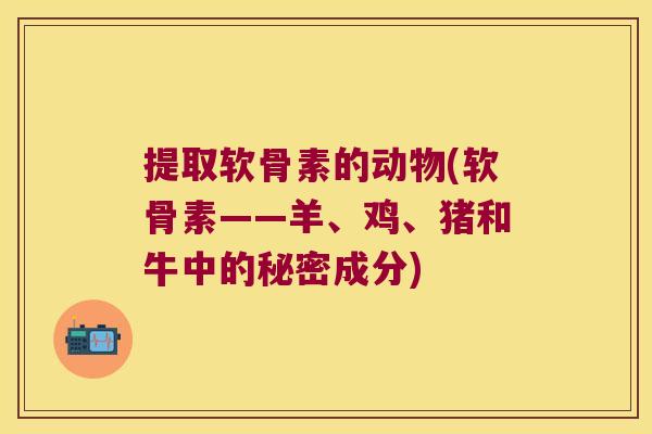 提取软骨素的动物(软骨素——羊、鸡、猪和牛中的秘密成分)