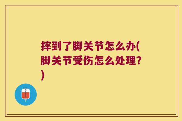 摔到了脚关节怎么办(脚关节受伤怎么处理?)