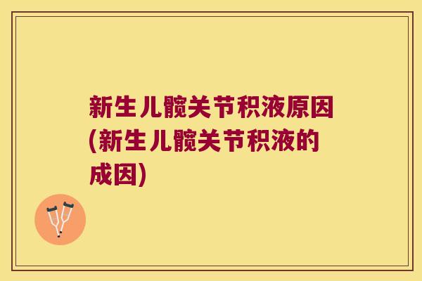 新生儿髋关节积液原因(新生儿髋关节积液的成因)