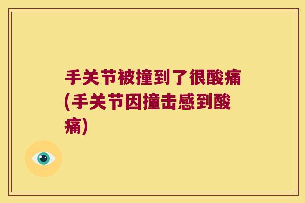 手关节被撞到了很酸痛(手关节因撞击感到酸痛)