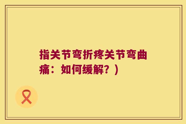 指关节弯折疼关节弯曲痛:如何缓解?) 指关节弯折疼关节弯曲痛:如何缓解?)