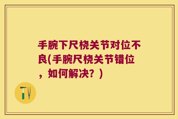 手腕下尺桡关节对位不良(手腕尺桡关节错位,如何解决?)