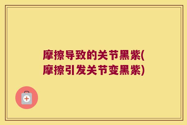 摩擦导致的关节黑紫(摩擦引发关节变黑紫)