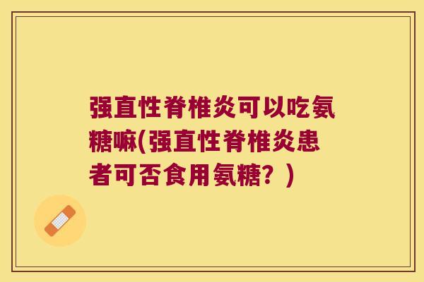 强直性脊椎炎可以吃氨糖嘛(强直性脊椎炎患者可否食用氨糖?)