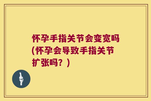 怀孕手指关节会变宽吗(怀孕会导致手指关节扩张吗?) 怀孕手指关节会变宽吗(怀孕会导致手指关节扩张吗?)