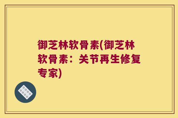 御芝林软骨素(御芝林软骨素:关节再生修复专家)