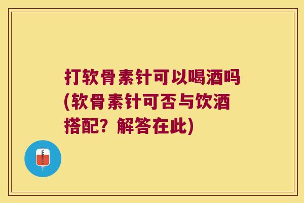 打软骨素针可以喝酒吗(软骨素针可否与饮酒搭配？解答在此)