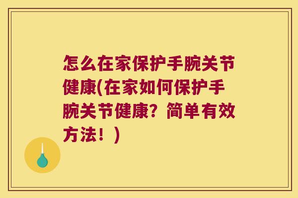 怎么在家保护手腕关节健康(在家如何保护手腕关节健康?简单有效方法!)