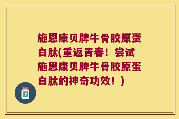 施恩康贝牌牛骨胶原蛋白肽(重返青春！尝试施恩康贝牌牛骨胶原蛋白肽的神奇功效！)