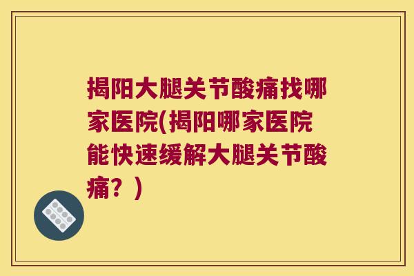 揭阳大腿关节酸痛找哪家医院(揭阳哪家医院能快速缓解大腿关节酸痛?)