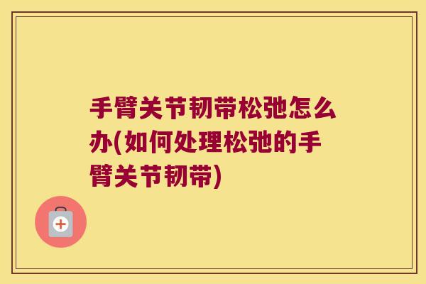 手臂关节韧带松弛怎么办(如何处理松弛的手臂关节韧带)