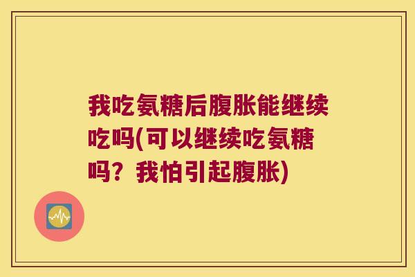 我吃氨糖后腹胀能继续吃吗(可以继续吃氨糖吗?我怕引起腹胀)