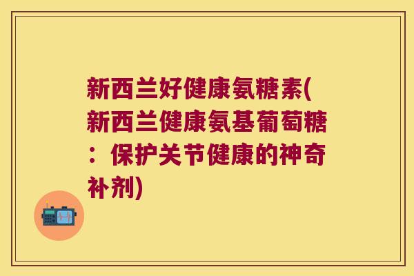 新西兰好健康氨糖素(新西兰健康氨基葡萄糖:保护关节健康的神奇补剂)