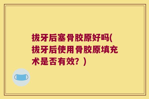 拔牙后塞骨胶原好吗(拔牙后使用骨胶原填充术是否有效?)
