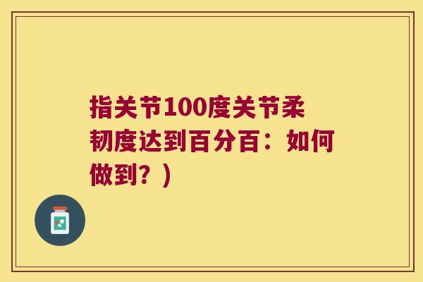指关节100度关节柔韧度达到百分百:如何做到?)