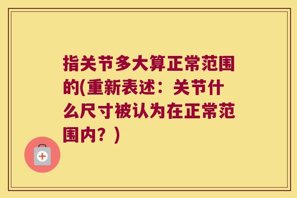 指关节多大算正常范围的(重新表述:关节什么尺寸被认为在正常范围内?)