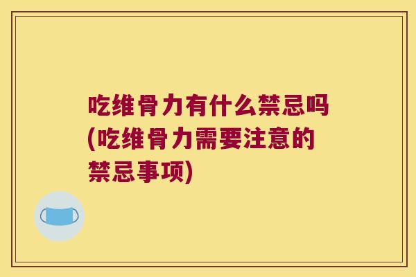 吃维骨力有什么禁忌吗(吃维骨力需要注意的禁忌事项)