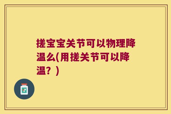 搓宝宝关节可以物理降温么(用搓关节可以降温?)