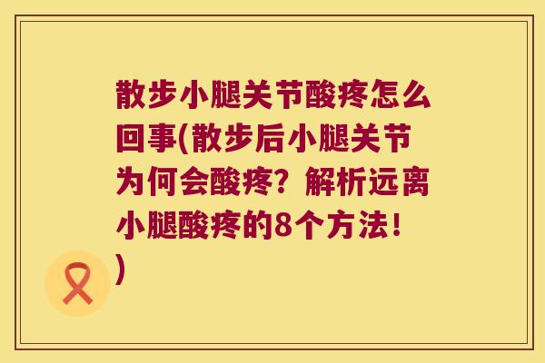 散步小腿关节酸疼怎么回事(散步后小腿关节为何会酸疼?解析远离小腿酸疼的8个方法!)