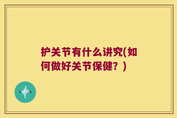 护关节有什么讲究(如何做好关节保健?)