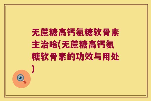 无蔗糖高钙氨糖软骨素主治啥(无蔗糖高钙氨糖软骨素的功效与用处)