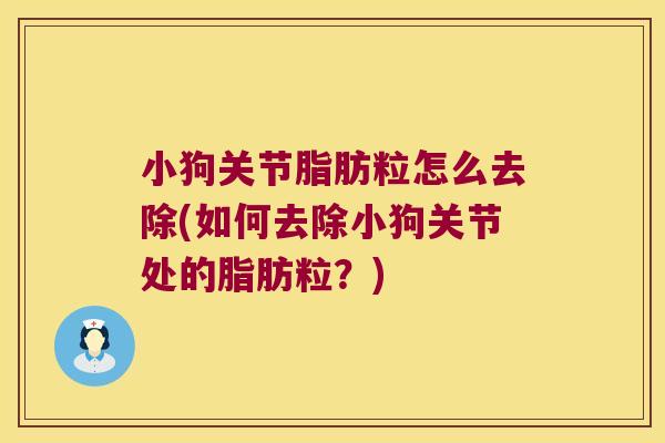 小狗关节脂肪粒怎么去除(如何去除小狗关节处的脂肪粒?)