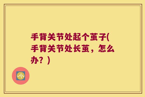 手背关节处起个茧子(手背关节处长茧,怎么办?)