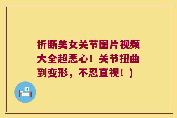 折断美女关节图片视频大全超恶心!关节扭曲到变形,不忍直视!)