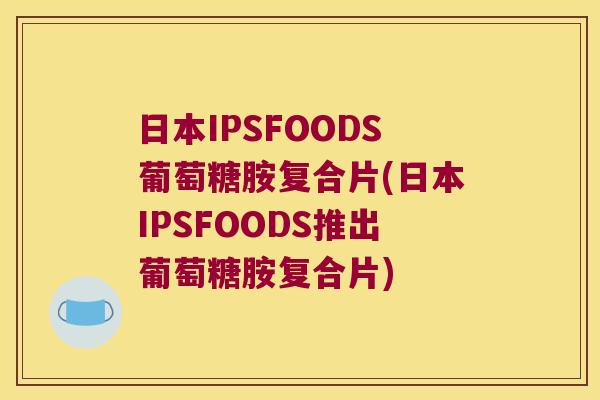 日本IPSFOODS葡萄糖胺复合片(日本IPSFOODS推出葡萄糖胺复合片)