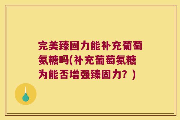 完美臻固力能补充葡萄氨糖吗(补充葡萄氨糖为能否增强臻固力?)