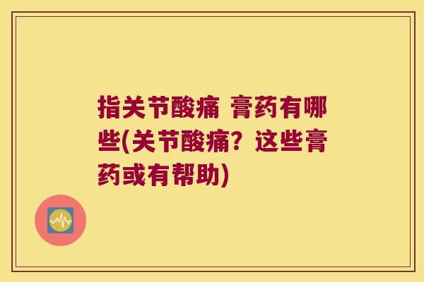 指关节酸痛 膏药有哪些(关节酸痛?这些膏药或有帮助)