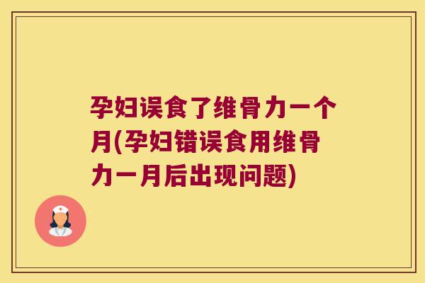 孕妇误食了维骨力一个月(孕妇错误食用维骨力一月后出现问题)