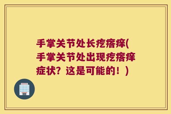 手掌关节处长疙瘩痒(手掌关节处出现疙瘩痒症状?这是可能的!)