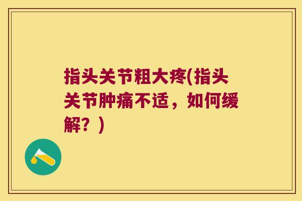 指头关节粗大疼(指头关节肿痛不适,如何缓解?)