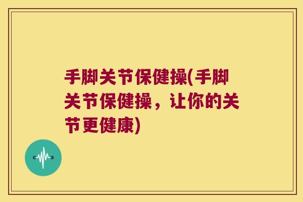 手脚关节保健操(手脚关节保健操,让你的关节更健康)