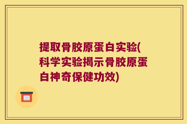 提取骨胶原蛋白实验(科学实验揭示骨胶原蛋白神奇保健功效)